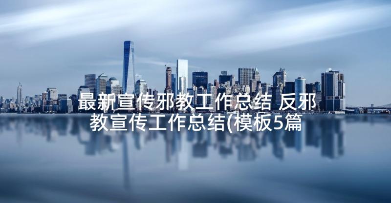 最新宣传邪教工作总结 反邪教宣传工作总结(模板5篇)