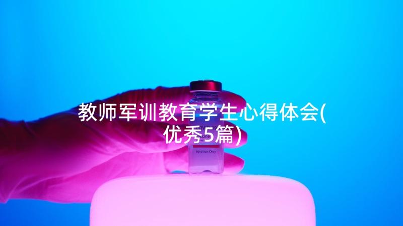 教师军训教育学生心得体会(优秀5篇)