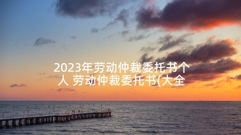 2023年劳动仲裁委托书个人 劳动仲裁委托书(大全7篇)