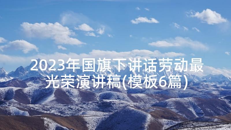 2023年国旗下讲话劳动最光荣演讲稿(模板6篇)