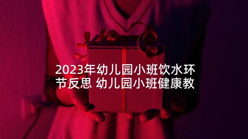 2023年幼儿园小班饮水环节反思 幼儿园小班健康教案含反思(优秀7篇)