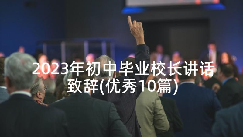 2023年初中毕业校长讲话致辞(优秀10篇)