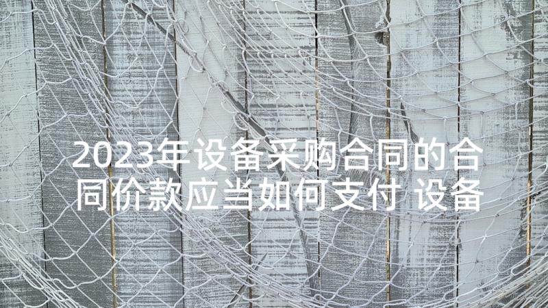 2023年设备采购合同的合同价款应当如何支付 设备维修合同(优质6篇)