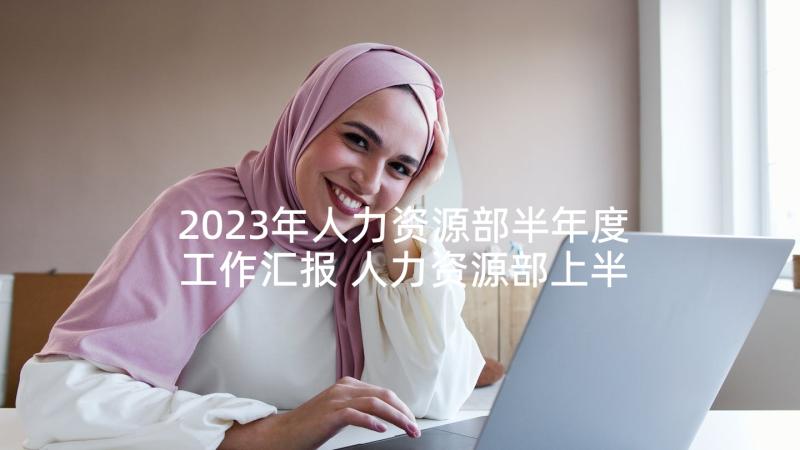 2023年人力资源部半年度工作汇报 人力资源部上半年工作总结(优秀10篇)