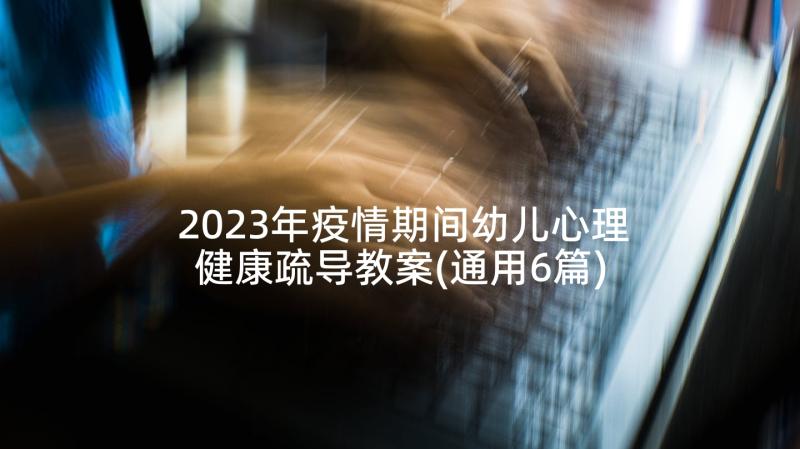 2023年疫情期间幼儿心理健康疏导教案(通用6篇)