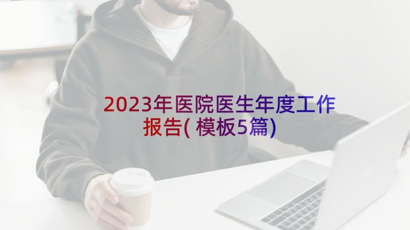 2023年医院医生年度工作报告(模板5篇)