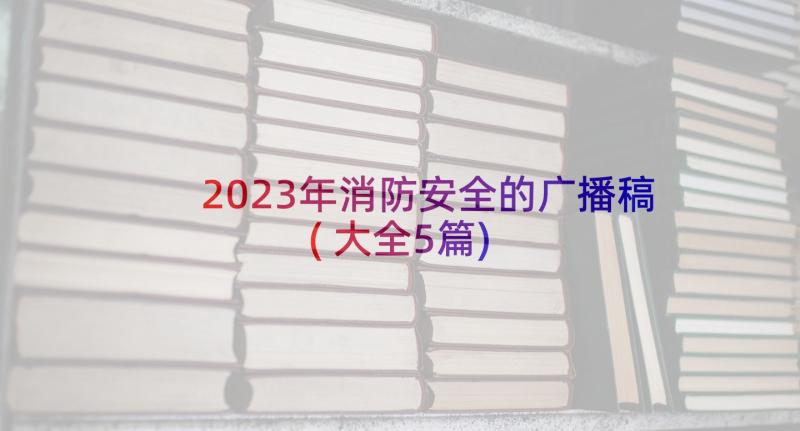 2023年消防安全的广播稿(大全5篇)