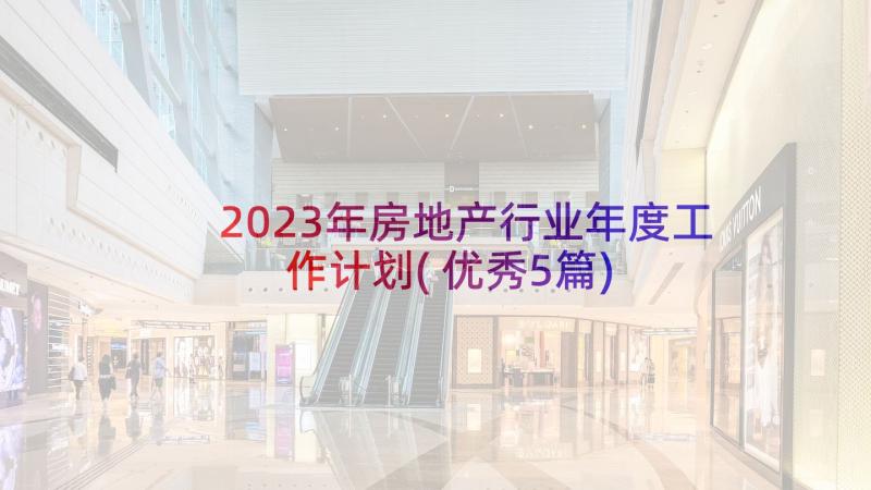 2023年房地产行业年度工作计划(优秀5篇)