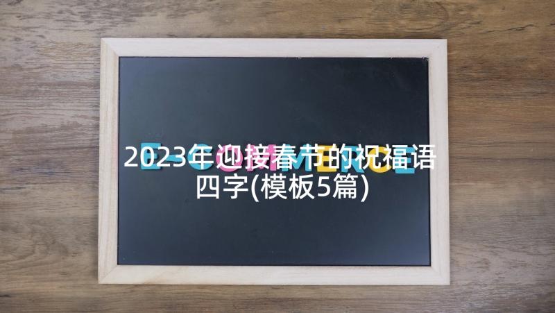 2023年迎接春节的祝福语四字(模板5篇)
