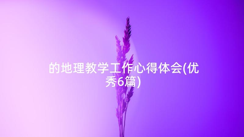 的地理教学工作心得体会(优秀6篇)