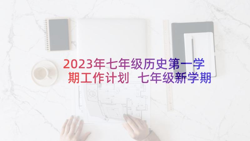 2023年七年级历史第一学期工作计划 七年级新学期工作计划(优秀6篇)