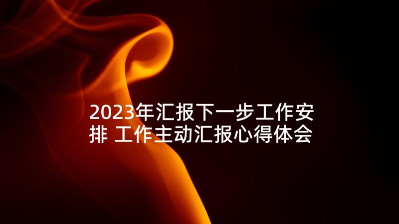 2023年汇报下一步工作安排 工作主动汇报心得体会(汇总9篇)