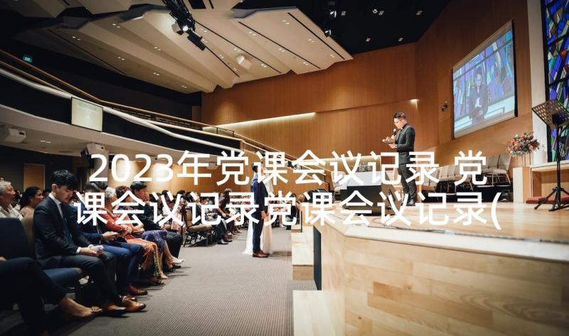 2023年党课会议记录 党课会议记录党课会议记录(实用7篇)