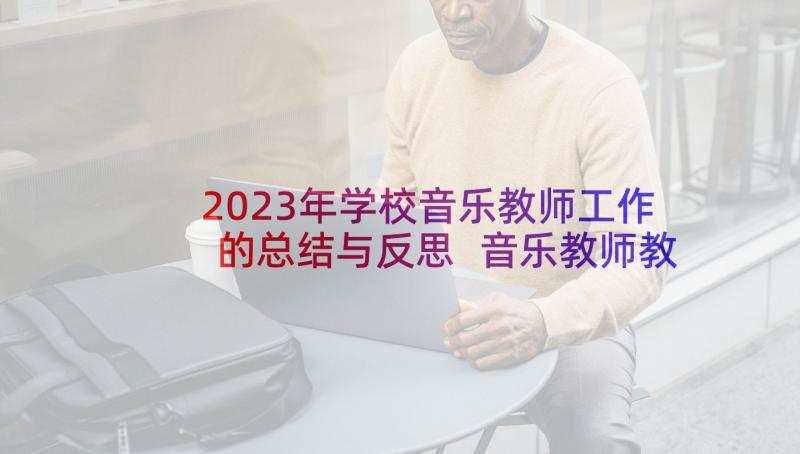 2023年学校音乐教师工作的总结与反思 音乐教师教学工作总结学校(通用7篇)