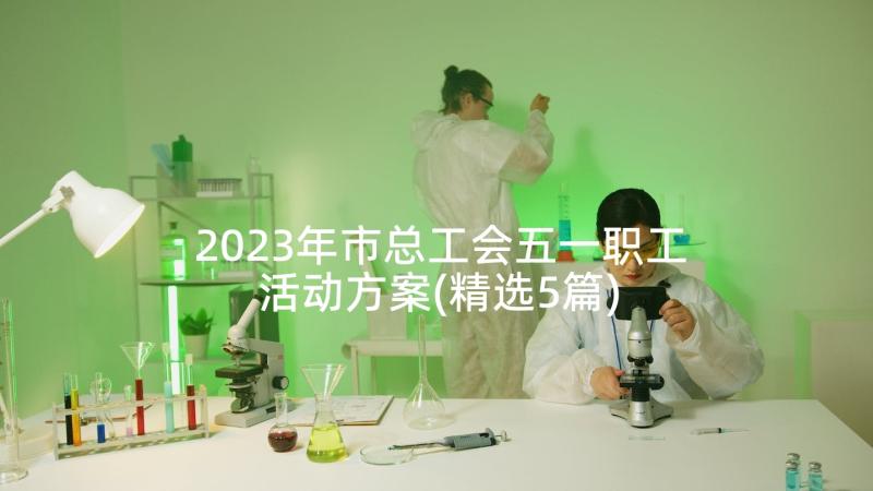 2023年市总工会五一职工活动方案(精选5篇)