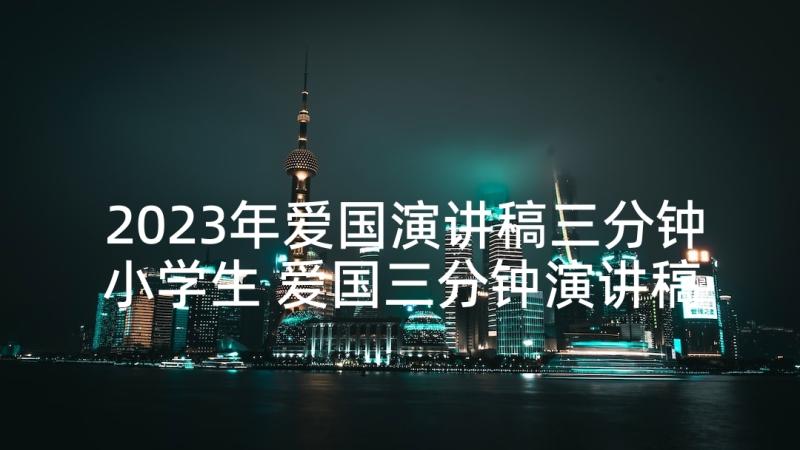 2023年爱国演讲稿三分钟小学生 爱国三分钟演讲稿(汇总5篇)