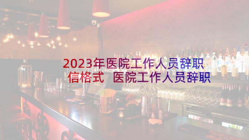 2023年医院工作人员辞职信格式 医院工作人员辞职信(实用5篇)