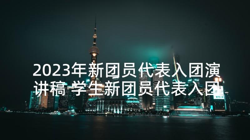 2023年新团员代表入团演讲稿 学生新团员代表入团发言稿(模板8篇)