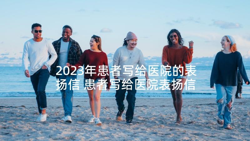 2023年患者写给医院的表扬信 患者写给医院表扬信(精选10篇)