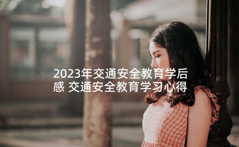 2023年交通安全教育学后感 交通安全教育学习心得(通用8篇)