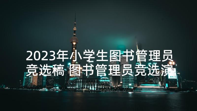 2023年小学生图书管理员竞选稿 图书管理员竞选演讲稿(模板9篇)