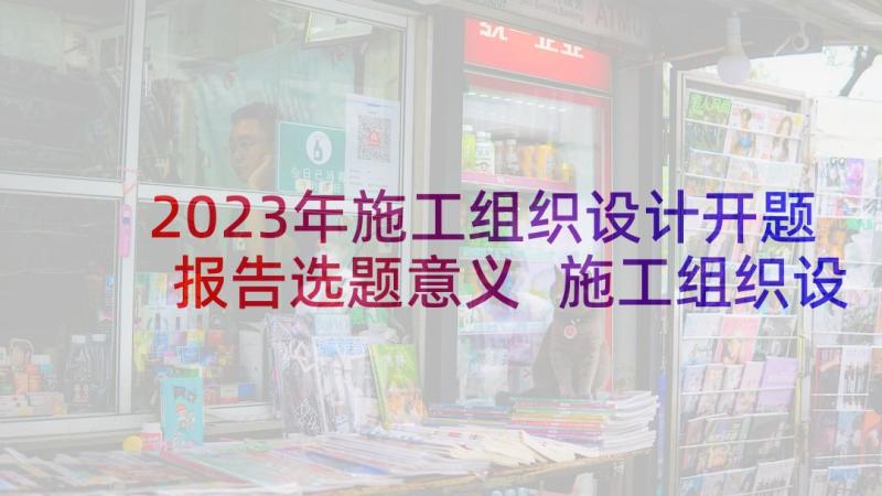 2023年施工组织设计开题报告选题意义 施工组织设计方案(汇总7篇)