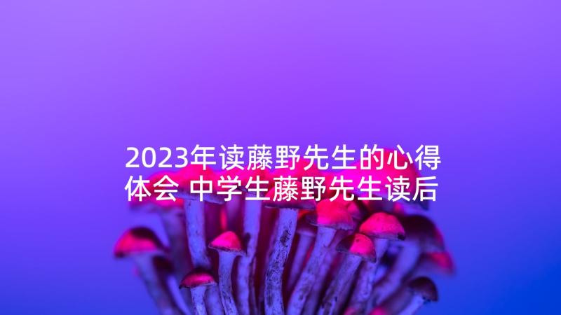 2023年读藤野先生的心得体会 中学生藤野先生读后感(优质5篇)