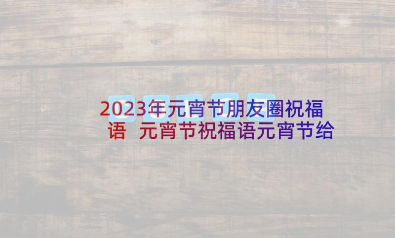 2023年元宵节朋友圈祝福语 元宵节祝福语元宵节给朋友祝福短信(优秀5篇)