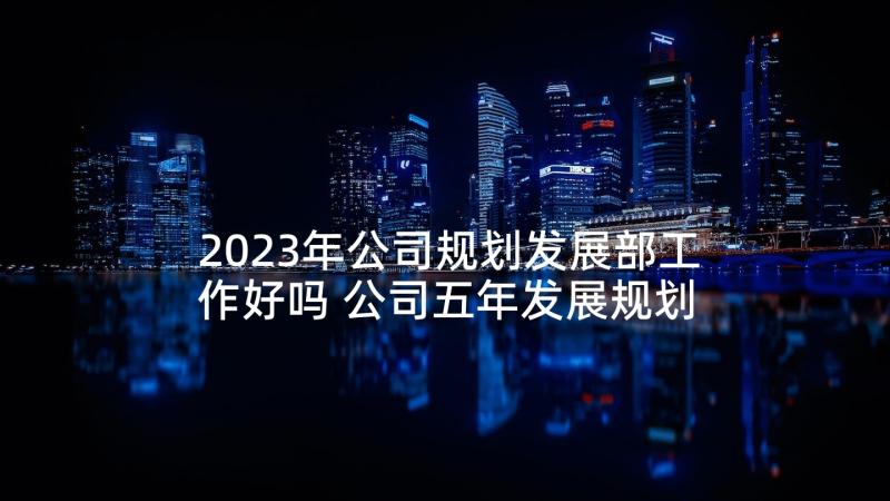 2023年公司规划发展部工作好吗 公司五年发展规划(优质6篇)