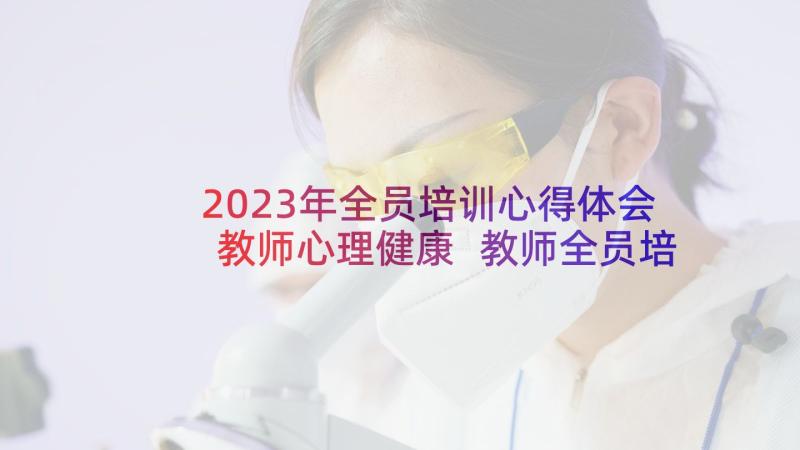 2023年全员培训心得体会教师心理健康 教师全员培训心得体会(模板10篇)