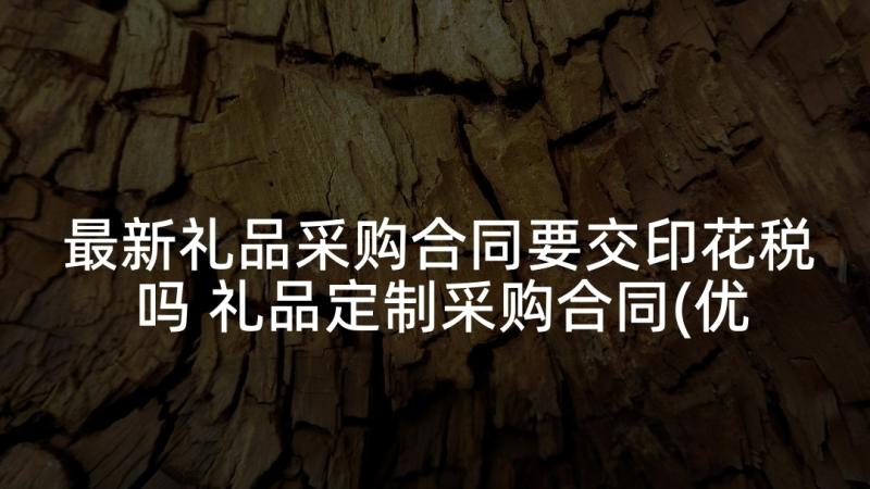 最新礼品采购合同要交印花税吗 礼品定制采购合同(优秀7篇)