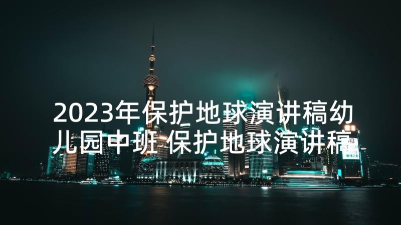 2023年保护地球演讲稿幼儿园中班 保护地球演讲稿(实用5篇)