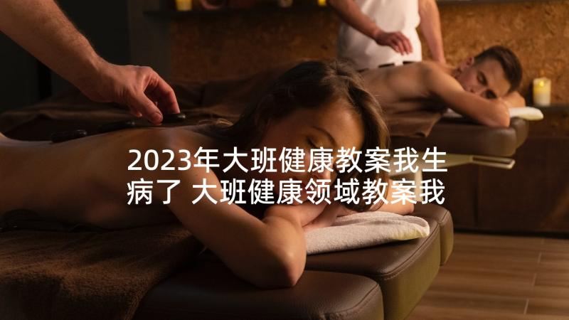 2023年大班健康教案我生病了 大班健康领域教案我是爱牙好宝贝(汇总7篇)