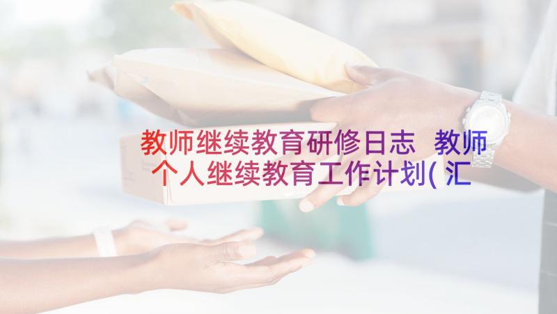 教师继续教育研修日志 教师个人继续教育工作计划(汇总5篇)