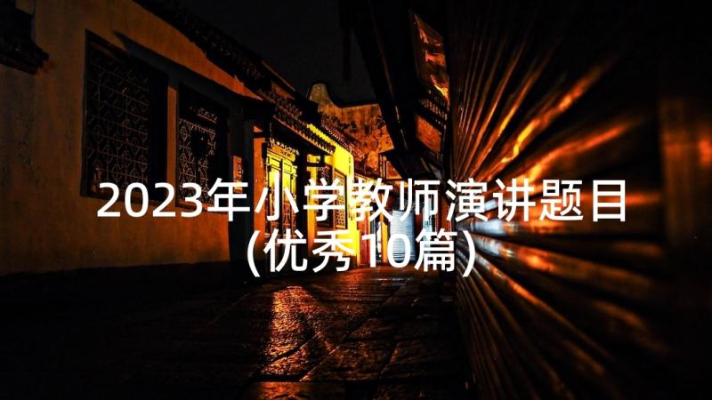 2023年小学教师演讲题目(优秀10篇)