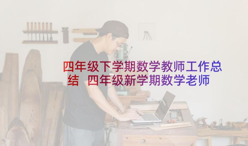 四年级下学期数学教师工作总结 四年级新学期数学老师的工作计划(精选5篇)