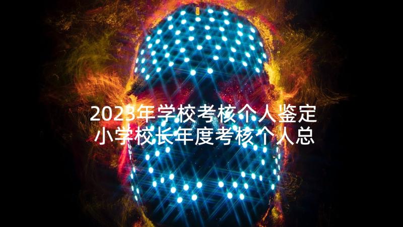 2023年学校考核个人鉴定 小学校长年度考核个人总结(优质7篇)