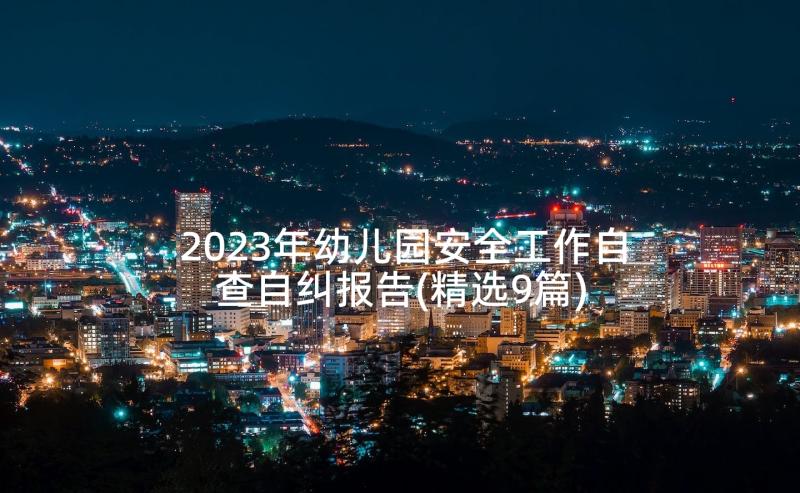 2023年幼儿园安全工作自查自纠报告(精选9篇)