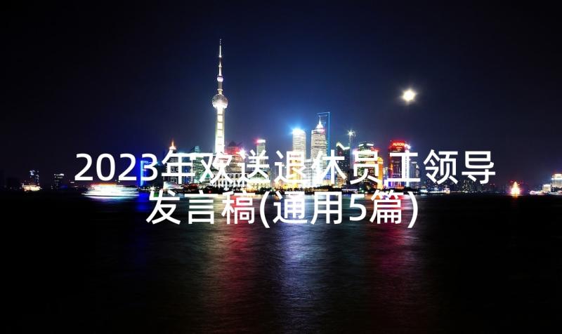 2023年欢送退休员工领导发言稿(通用5篇)