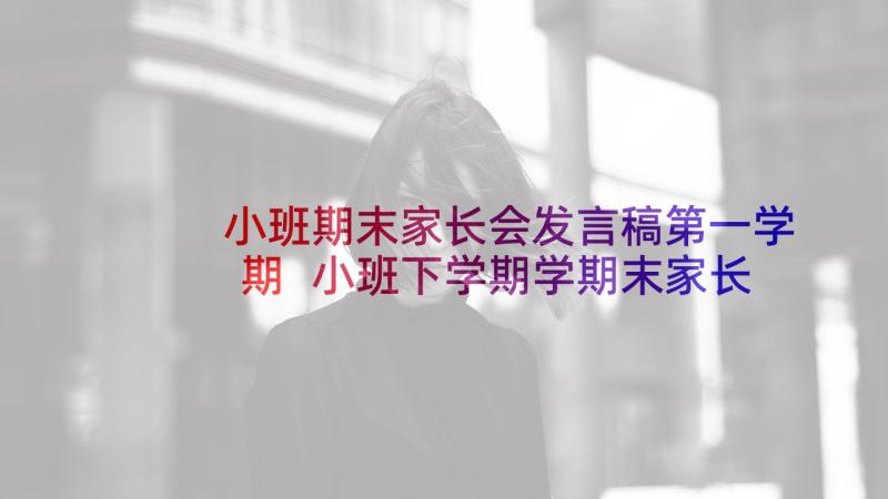 小班期末家长会发言稿第一学期 小班下学期学期末家长会发言稿(优秀5篇)