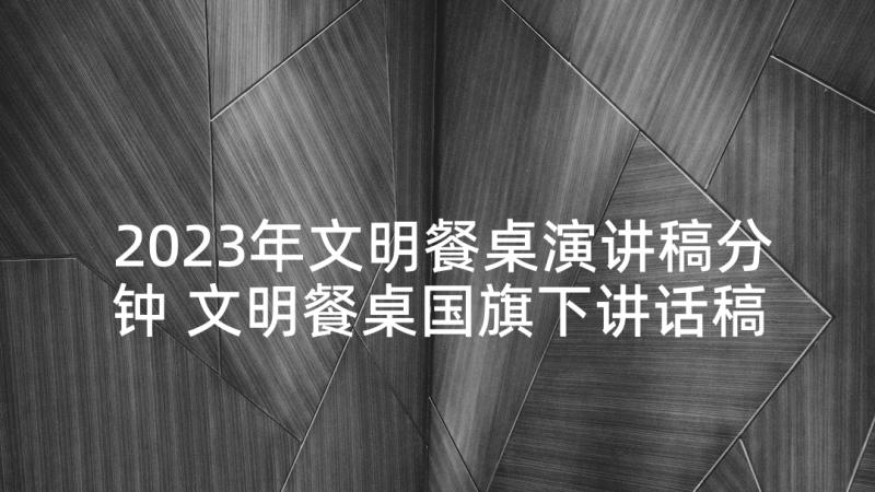 2023年文明餐桌演讲稿分钟 文明餐桌国旗下讲话稿(大全5篇)