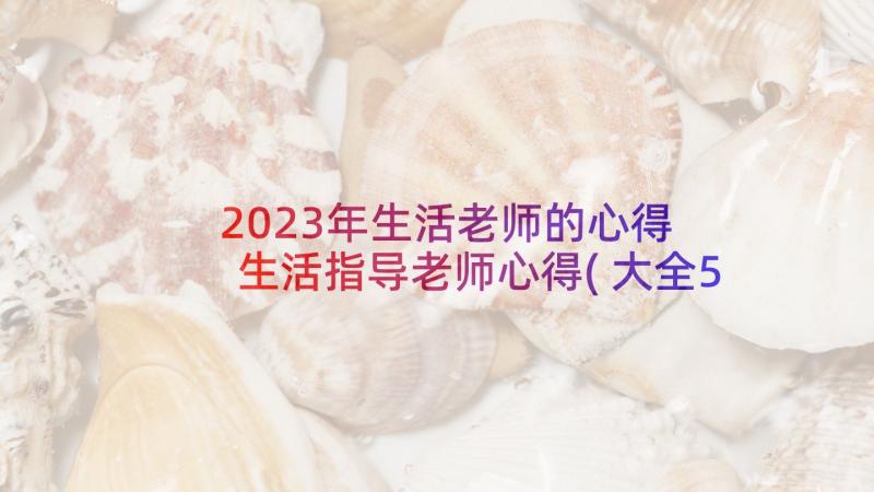 2023年生活老师的心得 生活指导老师心得(大全5篇)