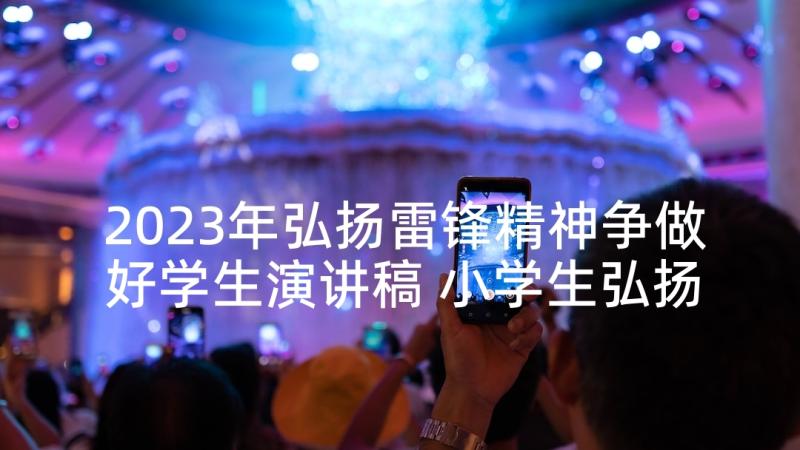 2023年弘扬雷锋精神争做好学生演讲稿 小学生弘扬雷锋精神演讲稿(模板7篇)