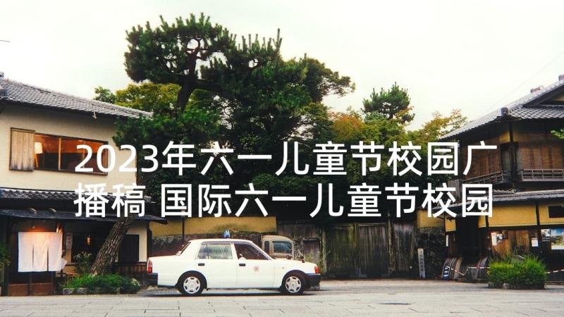 2023年六一儿童节校园广播稿 国际六一儿童节校园广播稿(汇总5篇)