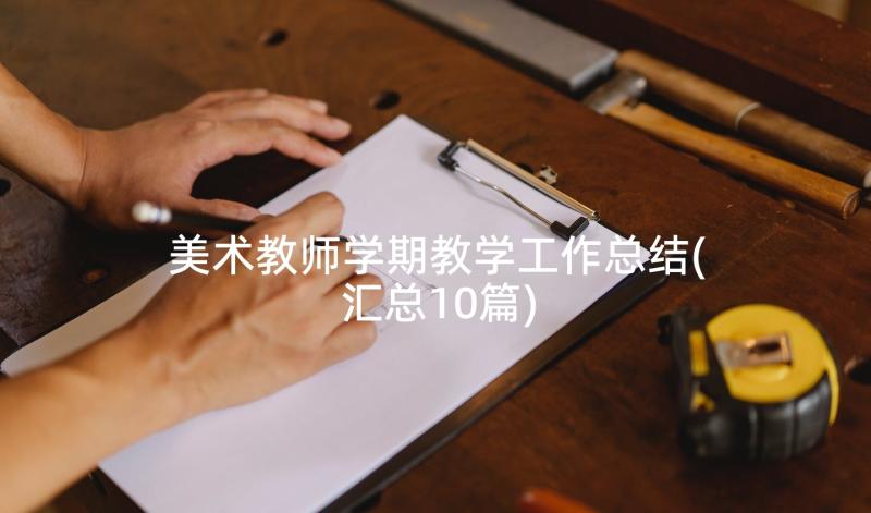 美术教师学期教学工作总结(汇总10篇)