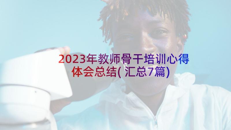 2023年教师骨干培训心得体会总结(汇总7篇)