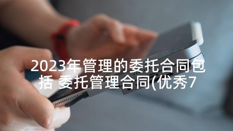 2023年管理的委托合同包括 委托管理合同(优秀7篇)