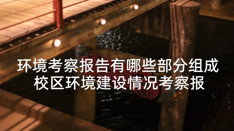 环境考察报告有哪些部分组成 校区环境建设情况考察报告(通用5篇)