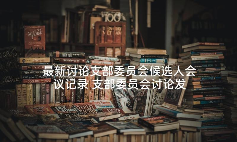 最新讨论支部委员会候选人会议记录 支部委员会讨论发展对象人选会议记录(大全5篇)