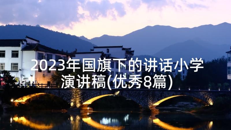 2023年国旗下的讲话小学演讲稿(优秀8篇)